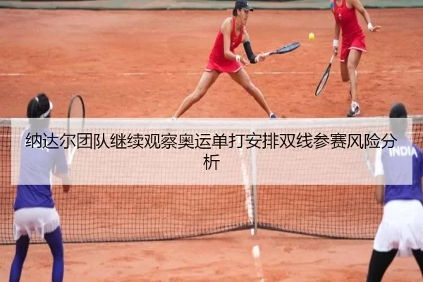 纳达尔团队继续观察奥运单打安排双线参赛风险分析